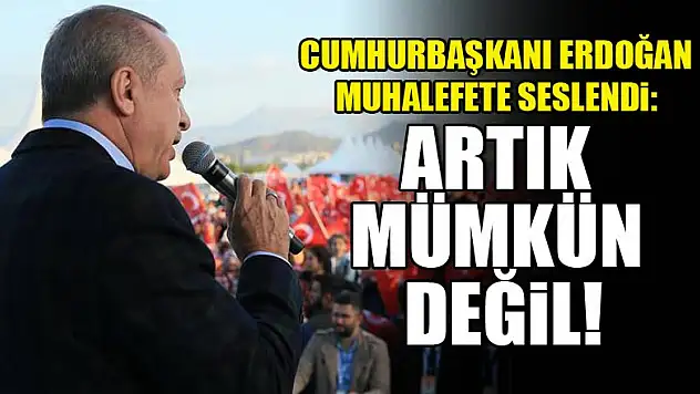 Erdoğan muhalefete seslendi: Artık mümkün değil