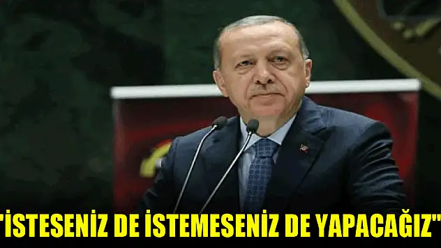 'İsteseniz de istemeseniz de yapacağız'