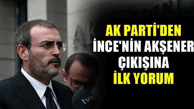 AK Parti'den İnce'nin Akşener çıkışına ilk yorum
