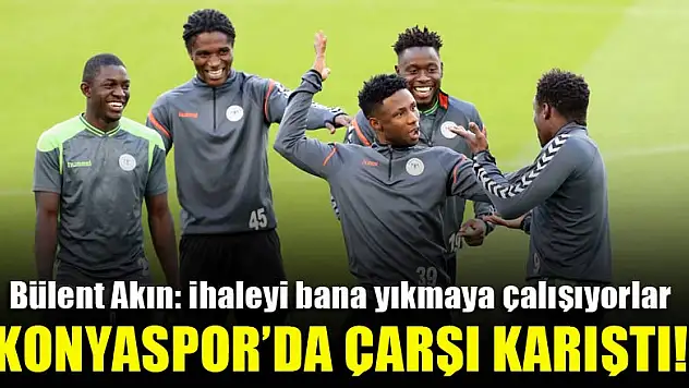 Bülent Akın, Celalettin Çakıcı…Konyaspor'da çarşı karıştı!