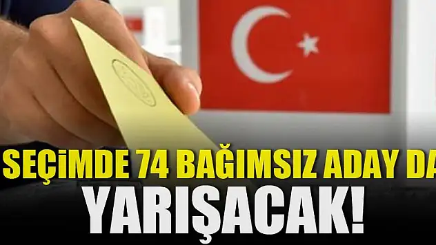 Seçimde 74 bağımsız aday da yarışacak!