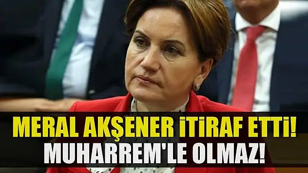 Meral Akşener itiraf etti! Muharrem'le olmaz!
