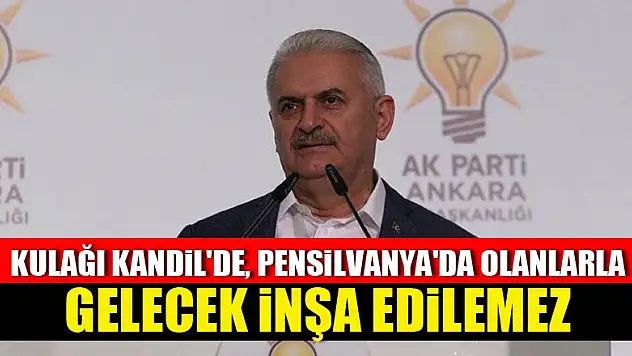 Başbakan Yıldırım: Kulağı Kandil'de, Pensilvanya'da olanlarla gelecek inşa edilemez