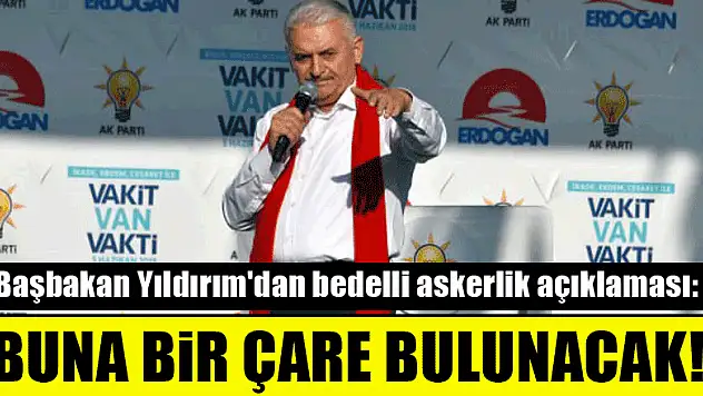 Başbakan Yıldırım'dan bedelli askerlik açıklaması: Buna bir çare bulunacak!