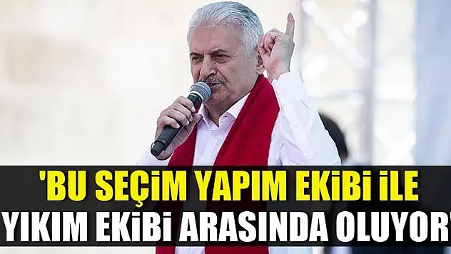 Başbakan Yıldırım: 'Bu Seçim Yapım Ekibi İle Yıkım Ekibi Arasında Yapılıyor'