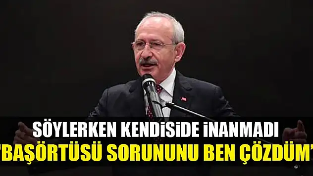 Kılıçdaroğlu: Başörtüsü sorununu ben çözdüm