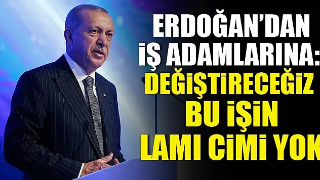 Cumhurbaşkanı Erdoğan: Değiştireceğiz, bu işin lamı cimi yok