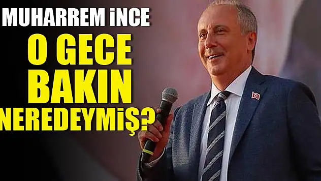 Muharrem İnce, o gece bakın neredeymiş?