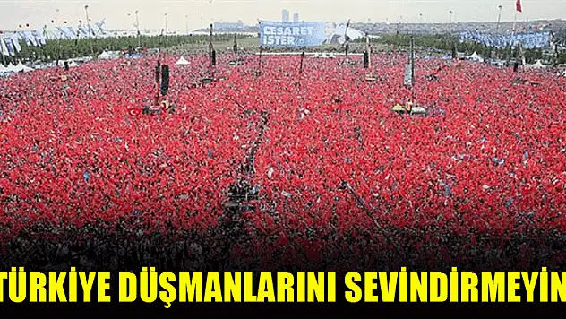 Türkiye düşmanlarını sevindirmeyin
