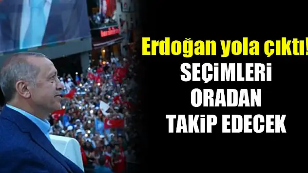 Erdoğan yola çıktı! Seçimleri oradan takip edecek