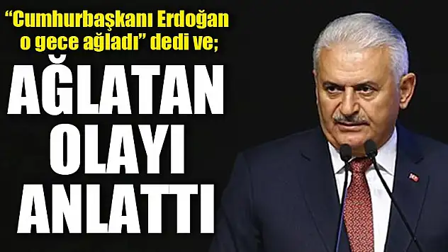Başbakan Binali Yıldırım: Cumhurbaşkanı Erdoğan o gece ağladı