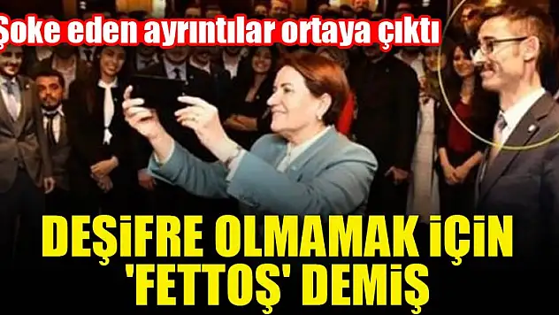 Deşifre olmamak için 'Fettoş' demiş