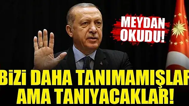 Erdoğan: Bizi daha tanımamışlar, ama tanıyacaklar!