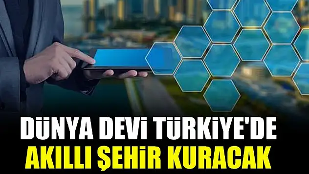 Dünya devi Türkiye'de akıllı şehir kuracak