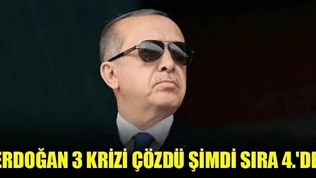 Erdoğan 3 krizi çözdü şimdi sıra 4.'de