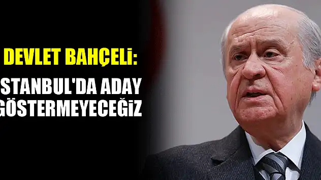 Devlet Bahçeli: İstanbul'da aday göstermeyeceğiz
