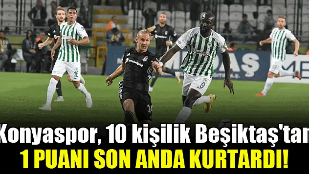 Konyaspor, 10 kişilik Beşiktaş'tan 1 puanı son anda kurtardı!