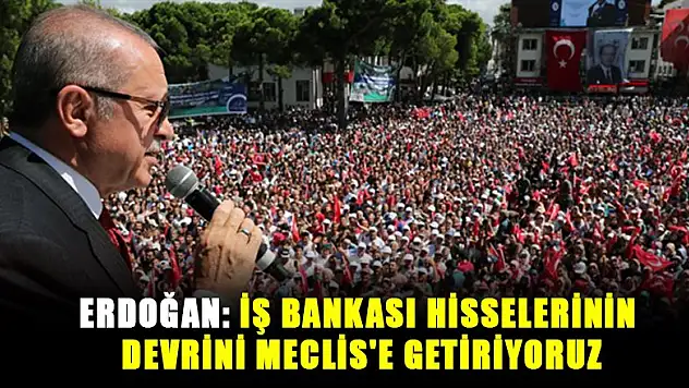 Erdoğan: İş Bankası hisselerinin devrini Meclis'e getiriyoruz
