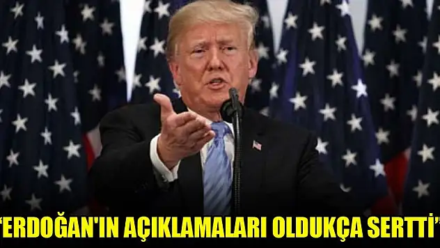 Trump: Erdoğan'ın açıklamaları oldukça sertti