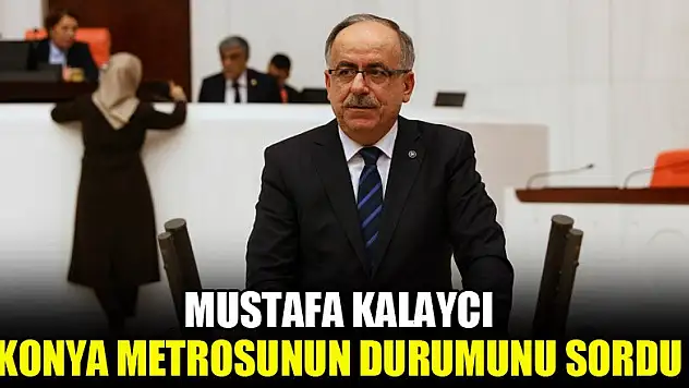 Mustafa Kalaycı Konya metrosunun durumunu sordu