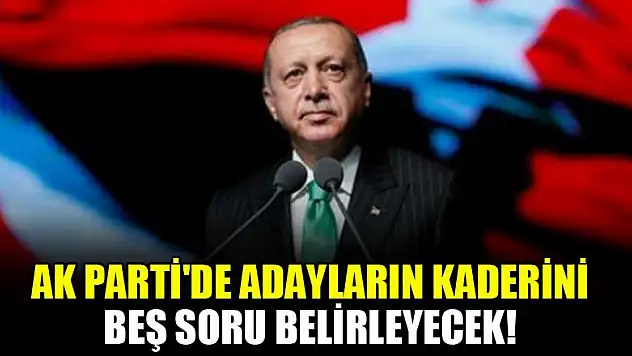 AK Parti'de adayların kaderini beş soru belirleyecek!