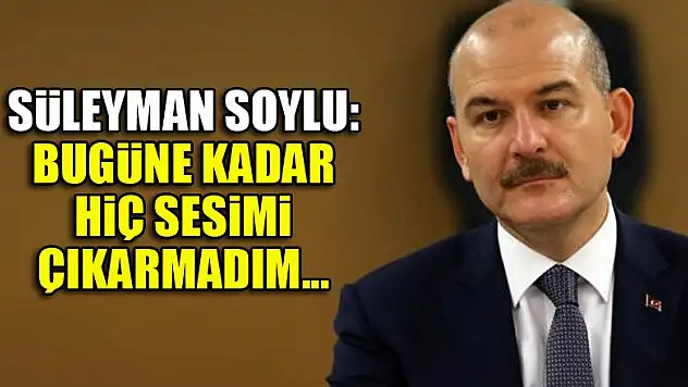 Süleyman Soylu: Bugüne kadar hiç sesimi çıkarmadım...
