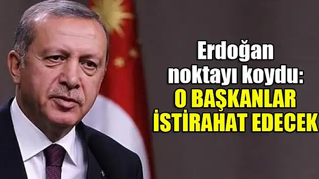 Erdoğan noktayı koydu: O başkanlar istirahat edecek