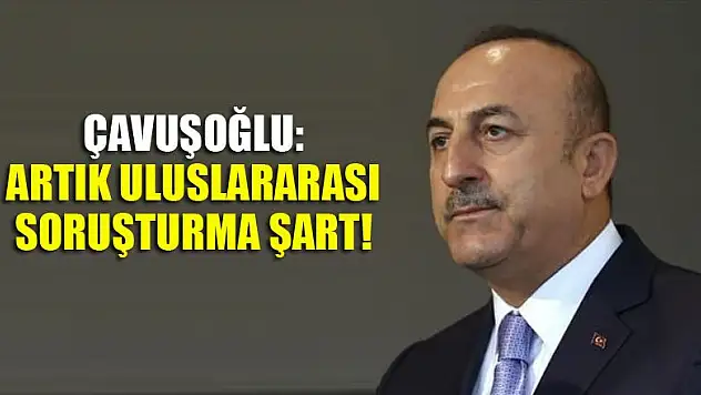 Çavuşoğlu: Artık uluslararası soruşturma şart!