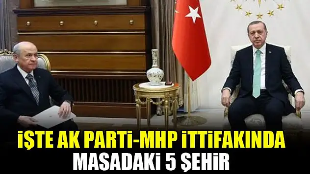 İşte AK Parti-MHP ittifakında masadaki 5 şehir
