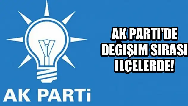 AK Parti'de değişim sırası ilçelerde!