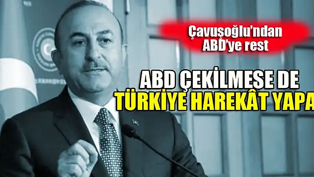 Bakan Çavuşoğlu: 'ABD çekilse de çekilmese de Türkiye ulusal güvenliği için harekat yapar'