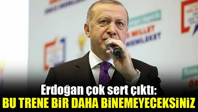 Erdoğan çok sert çıktı: Bu trene bir daha binemeyeceksiniz