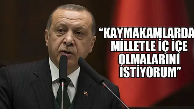 Kaymakamlardan milletle iç içe olmalarını istiyorum