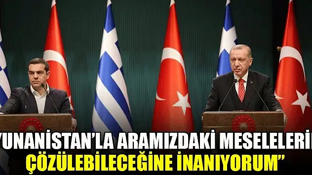 'Yunanistan ile aramızdaki meselelerin çözülebileceğine inanıyorum'