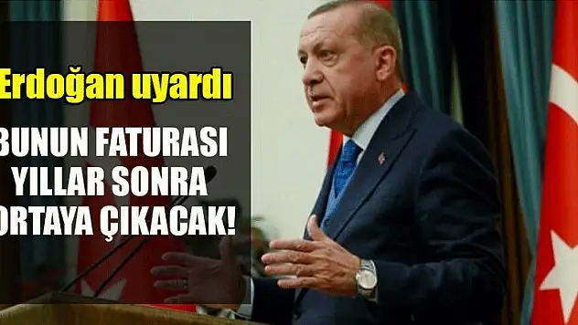 Erdoğan uyardı: Bunun faturası yıllar sonra ortaya çıkacak!