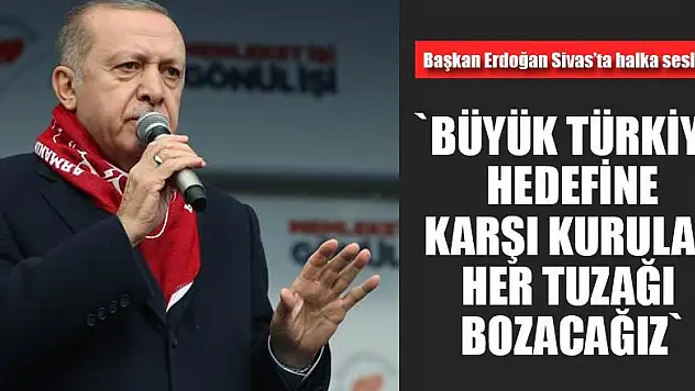 Büyük Türkiye hedefine karşı kurulan her tuzağı bozacağız
