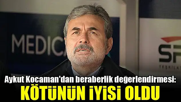 Aykut Kocaman'dan beraberlik değerlendirmesi: Kötünün iyisi oldu