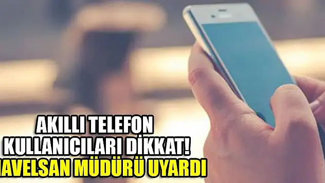 Akıllı telefon kullanıcıları dikkat! HAVELSAN müdürü uyardı