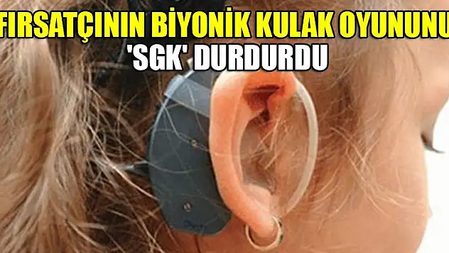 Fırsatçının biyonik kulak oyununu 'SGK' durdurdu