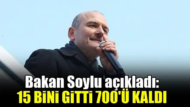 Bakan Soylu açıkladı: 15 bini gitti 700'ü kaldı