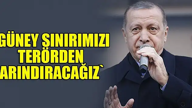 Güney sınırımızı terörden arındıracağız
