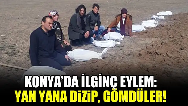 Konya'da ilginç eylem: Yan yana dizip, gömdüler!