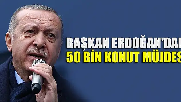 Başkan Erdoğan'dan 50 bin konut müjdesi