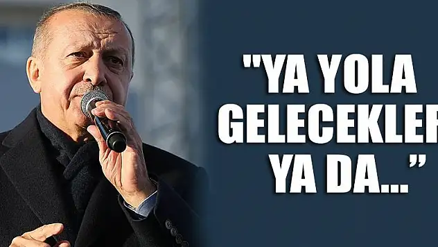 Erdoğan: 'Ya yola gelecekler, ya yola gelecekler'