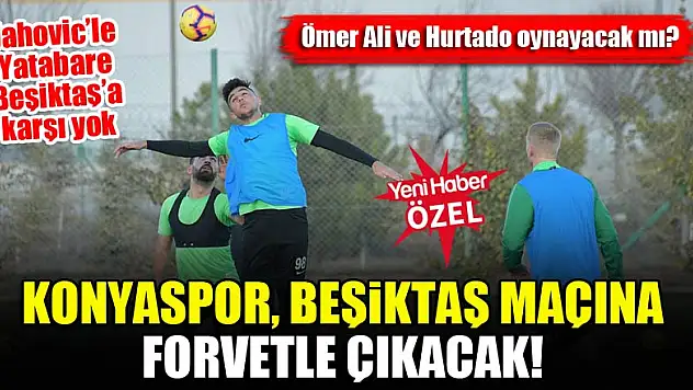Konyaspor, Beşiktaş maçına forvetle çıkacak! Ömer Ali ve Hurtado oynayacak mı?
