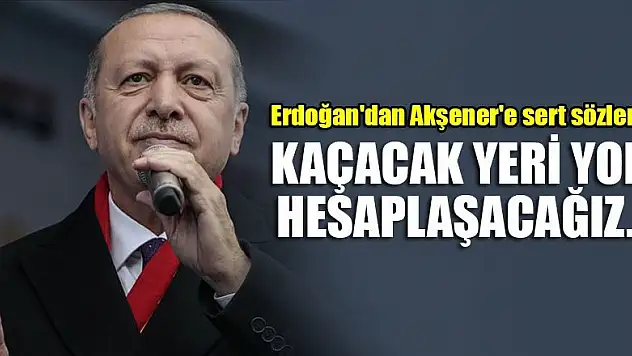 Erdoğan'dan Akşener'e sert sözler: Kaçacak yeri yok, hesaplaşacağız...