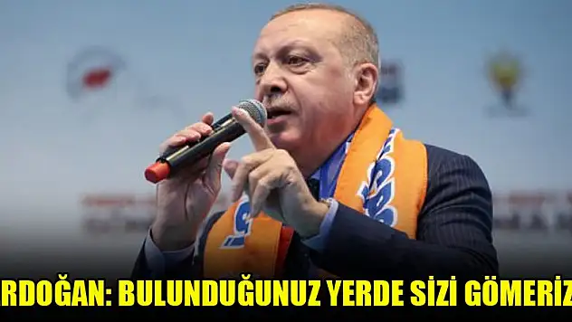 Erdoğan: Bulunduğunuz yerde sizi gömeriz