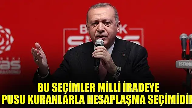 Erdoğan:Bu seçimler milli iradeye pusu kuranlarla hesaplaşma seçimidir