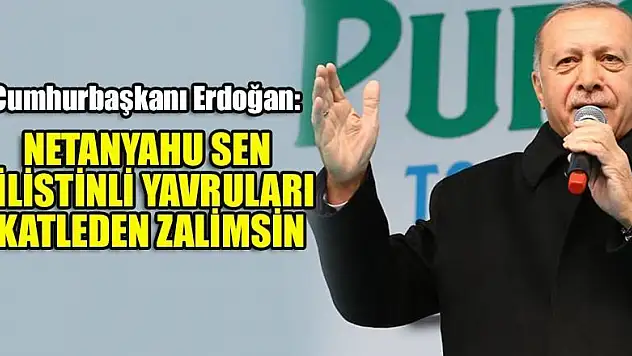 Cumhurbaşkanı Erdoğan: Netanyahu sen Filistinli yavruları katleden zalimsin