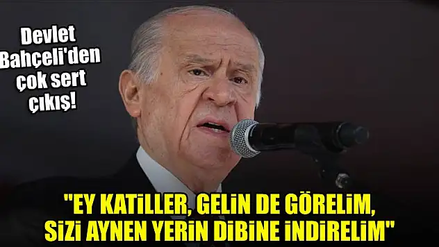 Devlet Bahçeli: 'Ey katiller, gelin de görelim, sizi aynen yerin dibine indirelim'
